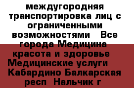 междугородняя транспортировка лиц с ограниченными возможностями - Все города Медицина, красота и здоровье » Медицинские услуги   . Кабардино-Балкарская респ.,Нальчик г.